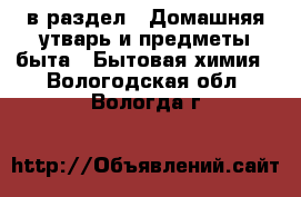  в раздел : Домашняя утварь и предметы быта » Бытовая химия . Вологодская обл.,Вологда г.